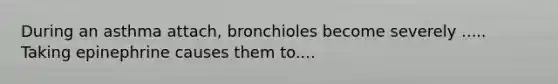 During an asthma attach, bronchioles become severely ..... Taking epinephrine causes them to....