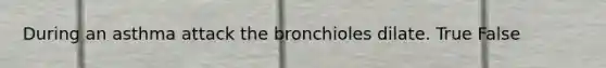 During an asthma attack the bronchioles dilate. True False