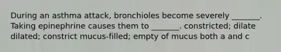 During an asthma attack, bronchioles become severely _______. Taking epinephrine causes them to _______. constricted; dilate dilated; constrict mucus-filled; empty of mucus both a and c