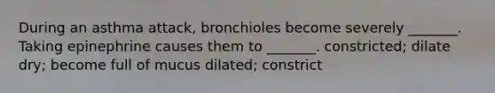 During an asthma attack, bronchioles become severely _______. Taking epinephrine causes them to _______. constricted; dilate dry; become full of mucus dilated; constrict