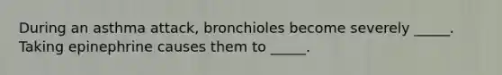 During an asthma attack, bronchioles become severely _____. Taking epinephrine causes them to _____.