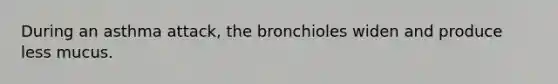 During an asthma attack, the bronchioles widen and produce less mucus.