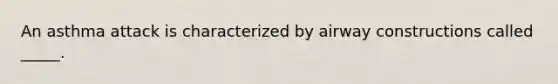 An asthma attack is characterized by airway constructions called _____.