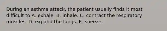 During an asthma attack, the patient usually finds it most difficult to A. exhale. B. inhale. C. contract the respiratory muscles. D. expand the lungs. E. sneeze.