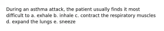 During an asthma attack, the patient usually finds it most difficult to a. exhale b. inhale c. contract the respiratory muscles d. expand the lungs e. sneeze