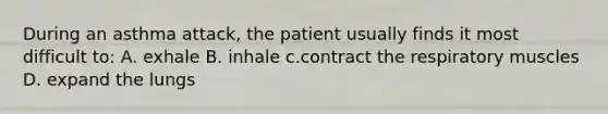 During an asthma attack, the patient usually finds it most difficult to: A. exhale B. inhale c.contract the respiratory muscles D. expand the lungs