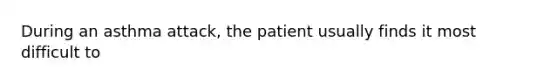 During an asthma attack, the patient usually finds it most difficult to