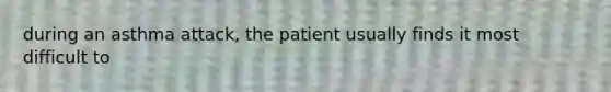 during an asthma attack, the patient usually finds it most difficult to