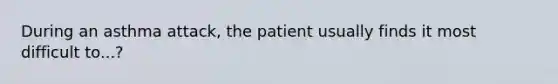 During an asthma attack, the patient usually finds it most difficult to...?