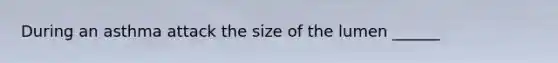 During an asthma attack the size of the lumen ______