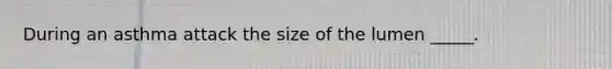 During an asthma attack the size of the lumen _____.