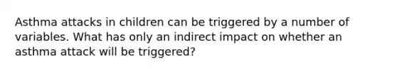 Asthma attacks in children can be triggered by a number of variables. What has only an indirect impact on whether an asthma attack will be triggered?