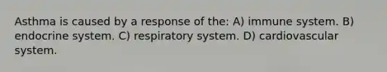 Asthma is caused by a response of the: A) immune system. B) endocrine system. C) respiratory system. D) cardiovascular system.