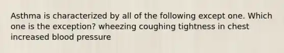 Asthma is characterized by all of the following except one. Which one is the exception? wheezing coughing tightness in chest increased blood pressure