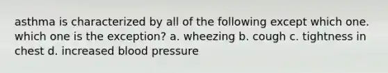 asthma is characterized by all of the following except which one. which one is the exception? a. wheezing b. cough c. tightness in chest d. increased blood pressure