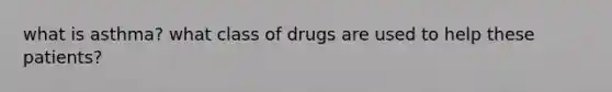 what is asthma? what class of drugs are used to help these patients?