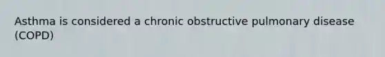 Asthma is considered a chronic obstructive pulmonary disease (COPD)