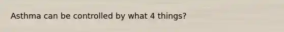 Asthma can be controlled by what 4 things?