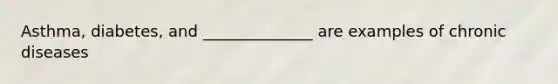 Asthma, diabetes, and ______________ are examples of chronic diseases