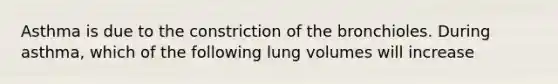 Asthma is due to the constriction of the bronchioles. During asthma, which of the following lung volumes will increase