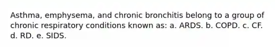 Asthma, emphysema, and chronic bronchitis belong to a group of chronic respiratory conditions known as: a. ARDS. b. COPD. c. CF. d. RD. e. SIDS.