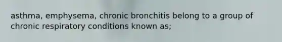 asthma, emphysema, chronic bronchitis belong to a group of chronic respiratory conditions known as;