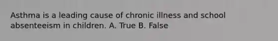 Asthma is a leading cause of chronic illness and school absenteeism in children. A. True B. False