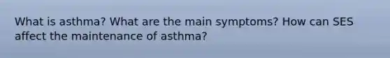 What is asthma? What are the main symptoms? How can SES affect the maintenance of asthma?