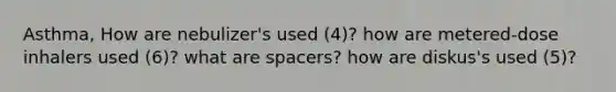 Asthma, How are nebulizer's used (4)? how are metered-dose inhalers used (6)? what are spacers? how are diskus's used (5)?