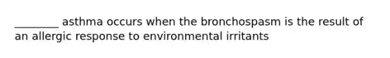 ________ asthma occurs when the bronchospasm is the result of an allergic response to environmental irritants