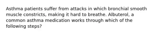 Asthma patients suffer from attacks in which bronchial smooth muscle constricts, making it hard to breathe. Albuterol, a common asthma medication works through which of the following steps?