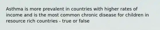 Asthma is more prevalent in countries with higher rates of income and is the most common chronic disease for children in resource rich countries - true or false