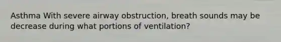 Asthma With severe airway obstruction, breath sounds may be decrease during what portions of ventilation?