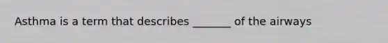 Asthma is a term that describes _______ of the airways
