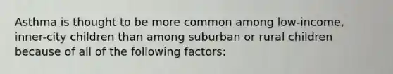 Asthma is thought to be more common among low-income, inner-city children than among suburban or rural children because of all of the following factors: