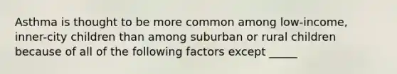 Asthma is thought to be more common among low-income, inner-city children than among suburban or rural children because of all of the following factors except _____