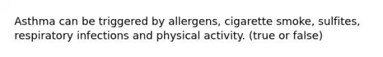 Asthma can be triggered by allergens, cigarette smoke, sulfites, respiratory infections and physical activity. (true or false)