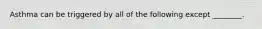 Asthma can be triggered by all of the following except ________.