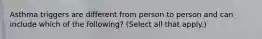 Asthma triggers are different from person to person and can include which of the following? (Select all that apply.)