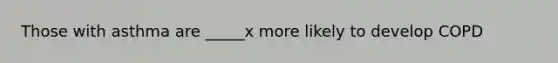 Those with asthma are _____x more likely to develop COPD