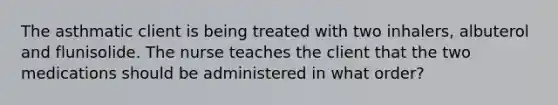 The asthmatic client is being treated with two inhalers, albuterol and flunisolide. The nurse teaches the client that the two medications should be administered in what order?
