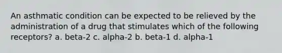 An asthmatic condition can be expected to be relieved by the administration of a drug that stimulates which of the following receptors? a. beta-2 c. alpha-2 b. beta-1 d. alpha-1