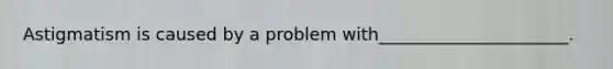 Astigmatism is caused by a problem with______________________.