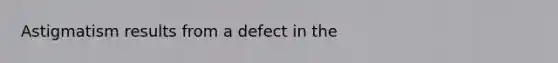 Astigmatism results from a defect in the