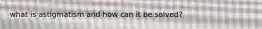 what is astigmatism and how can it be solved?