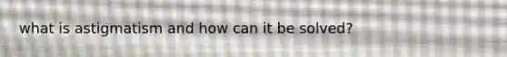 what is astigmatism and how can it be solved?