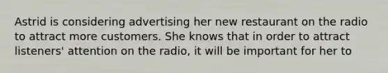 Astrid is considering advertising her new restaurant on the radio to attract more customers. She knows that in order to attract listeners' attention on the radio, it will be important for her to