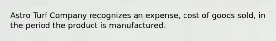 Astro Turf Company recognizes an expense, cost of goods sold, in the period the product is manufactured.