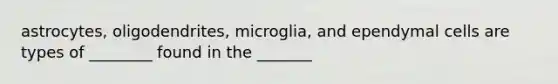 astrocytes, oligodendrites, microglia, and ependymal cells are types of ________ found in the _______