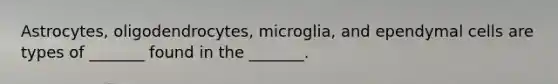 Astrocytes, oligodendrocytes, microglia, and ependymal cells are types of _______ found in the _______.